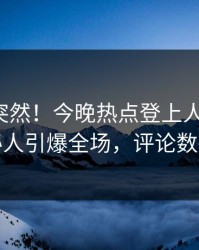 直击太突然！今晚热点登上人人影视，神秘人引爆全场，评论数破万