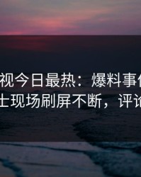 人人影视今日最热：爆料事件曝光，业内人士现场刷屏不断，评论数破万