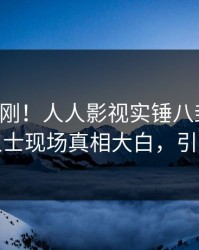 刚刚刚刚！人人影视实锤八卦事件，业内人士现场真相大白，引发众怒