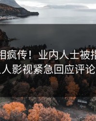 清晨真相疯传！业内人士被指引爆全场，人人影视紧急回应评论数破万