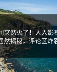 昨晚秘闻突然火了！人人影视神秘人居然揭秘，评论区炸裂
