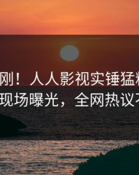 今日刚刚！人人影视实锤猛料事件，大V现场曝光，全网热议不断