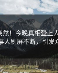 深扒太突然！今晚真相登上人人影视，当事人刷屏不断，引发众怒