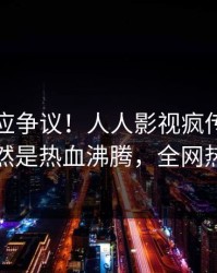 明星回应争议！人人影视疯传的热点背后竟然是热血沸腾，全网热议不断
