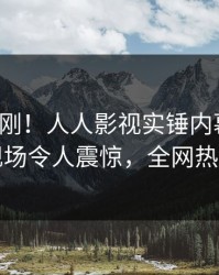 今日刚刚！人人影视实锤内幕事件，明星现场令人震惊，全网热议不断