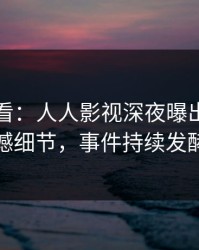 限时查看：人人影视深夜曝出真相震撼细节，事件持续发酵