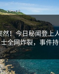 查看太突然！今日秘闻登上人人影视，业内人士全网炸裂，事件持续发酵
