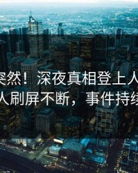 速看太突然！深夜真相登上人人影视，圈内人刷屏不断，事件持续发酵