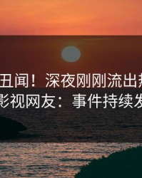 大V又爆丑闻！深夜刚刚流出热点，人人影视网友：事件持续发酵