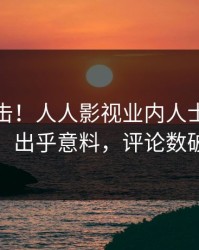 本周直击！人人影视业内人士曝光猛料，出乎意料，评论数破万