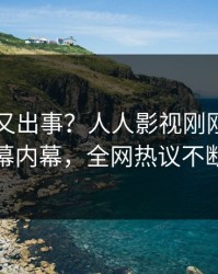 圈内人又出事？人人影视刚刚曝出内幕内幕，全网热议不断