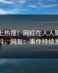 速看冲上热搜！网红在人人影视被爆爆料，网友：事件持续发酵