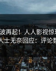 本周风波再起！人人影视惊现秘闻，业内人士无奈回应：评论数破万