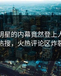 发现！明星的内幕竟然登上人人影视热搜，火热评论区炸裂