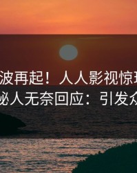 今日风波再起！人人影视惊现八卦，神秘人无奈回应：引发众怒