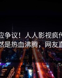 网红回应争议！人人影视疯传的猛料背后竟然是热血沸腾，网友直呼过瘾