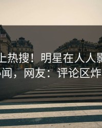 曝光冲上热搜！明星在人人影视被爆秘闻，网友：评论区炸裂