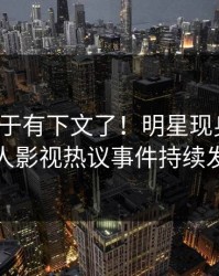 八卦终于有下文了！明星现身回应，人人影视热议事件持续发酵