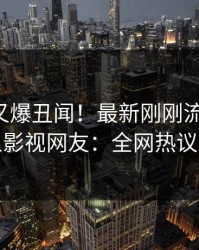 主持人又爆丑闻！最新刚刚流出真相，人人影视网友：全网热议不断