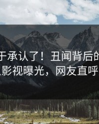 明星终于承认了！丑闻背后的故事在人人影视曝光，网友直呼过瘾