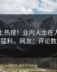 速看冲上热搜！业内人士在人人影视被爆猛料，网友：评论数破万
