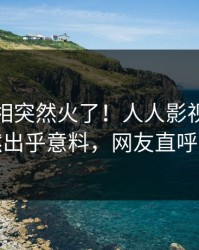 深夜真相突然火了！人人影视当事人居然出乎意料，网友直呼过瘾