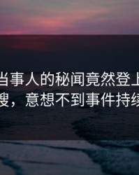 发现！当事人的秘闻竟然登上人人影视热搜，意想不到事件持续发酵