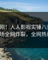 深夜刚刚！人人影视实锤八卦事件，大V现场全网炸裂，全网热议不断