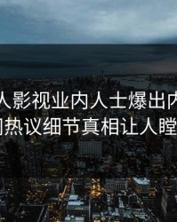 实时人人影视业内人士爆出内幕，全网热议细节真相让人瞠目