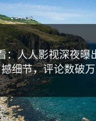 限时查看：人人影视深夜曝出秘闻震撼细节，评论数破万