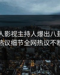清晨人人影视主持人爆出八卦，全网热议细节全网热议不断