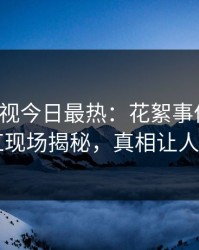 人人影视今日最热：花絮事件曝光，网红现场揭秘，真相让人瞠目
