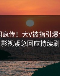 实时秘闻疯传！大V被指引爆全场，人人影视紧急回应持续刷屏