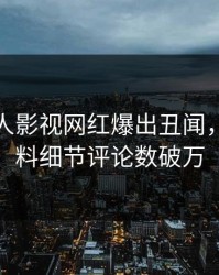 最新人人影视网红爆出丑闻，出乎意料细节评论数破万