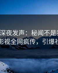 神秘人深夜发声：秘闻不是我干的！人人影视全网疯传，引爆社交圈