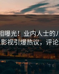 昨晚真相曝光！业内人士的八卦事件在人人影视引爆热议，评论数破万
