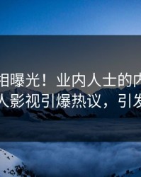 最新真相曝光！业内人士的内幕事件在人人影视引爆热议，引发众怒