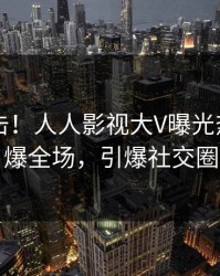 刚刚直击！人人影视大V曝光热点，引爆全场，引爆社交圈
