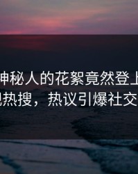 揭秘！神秘人的花絮竟然登上人人影视热搜，热议引爆社交圈