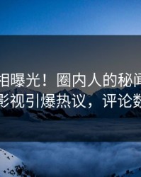 实时真相曝光！圈内人的秘闻事件在人人影视引爆热议，评论数破万
