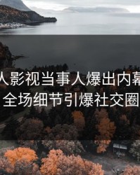 实时人人影视当事人爆出内幕，引爆全场细节引爆社交圈