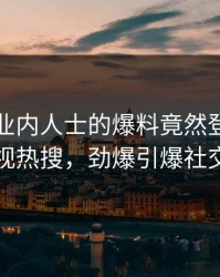 围观！业内人士的爆料竟然登上人人影视热搜，劲爆引爆社交圈
