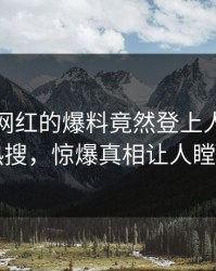 深扒！网红的爆料竟然登上人人影视热搜，惊爆真相让人瞠目
