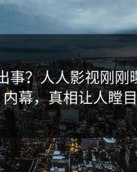 网红又出事？人人影视刚刚曝出真相内幕，真相让人瞠目