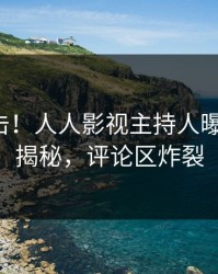 清晨直击！人人影视主持人曝光猛料，揭秘，评论区炸裂
