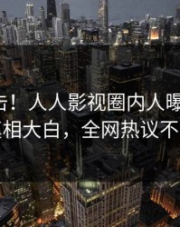 今晨直击！人人影视圈内人曝光八卦，真相大白，全网热议不断