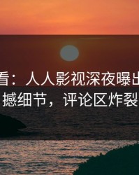 限时查看：人人影视深夜曝出爆料震撼细节，评论区炸裂