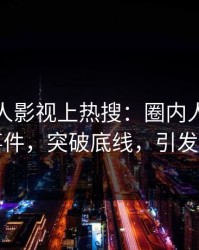 今晚人人影视上热搜：圈内人卷入秘闻事件，突破底线，引发众怒