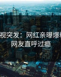 人人影视突发：网红亲曝爆料全程，网友直呼过瘾