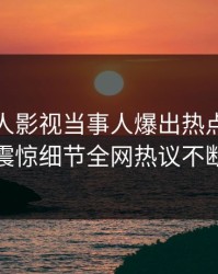 实时人人影视当事人爆出热点，令人震惊细节全网热议不断